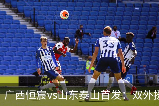 广西恒宸vs山东泰山首发：双外援PK三外援，段刘愚、依木兰登场