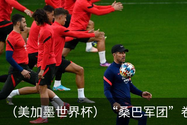 （美加墨世界杯）“桑巴军团”卷土重来，内马尔去哪了？